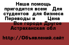 Наша помощь пригодится всем.. Для студентов  для бизнеса. Переводы и ... › Цена ­ 200 - Все города Другое . Астраханская обл.